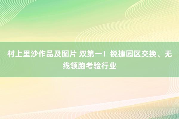 村上里沙作品及图片 双第一！锐捷园区交换、无线领跑考验行业