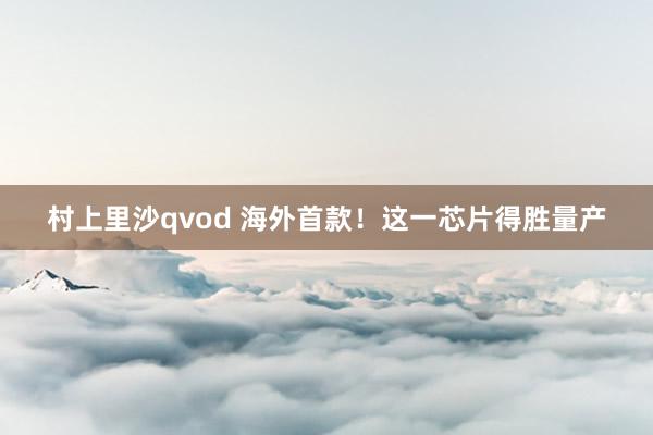 村上里沙qvod 海外首款!这一芯片得胜量产