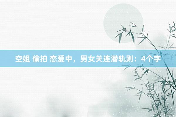 空姐 偷拍 恋爱中，男女关连潜轨则：4个字