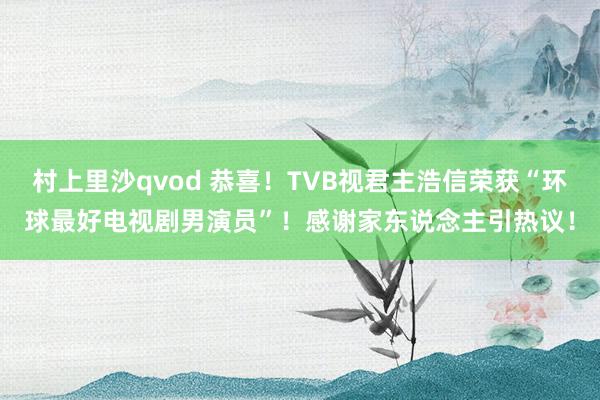 村上里沙qvod 恭喜！TVB视君主浩信荣获“环球最好电视剧男演员”！感谢家东说念主引热议！