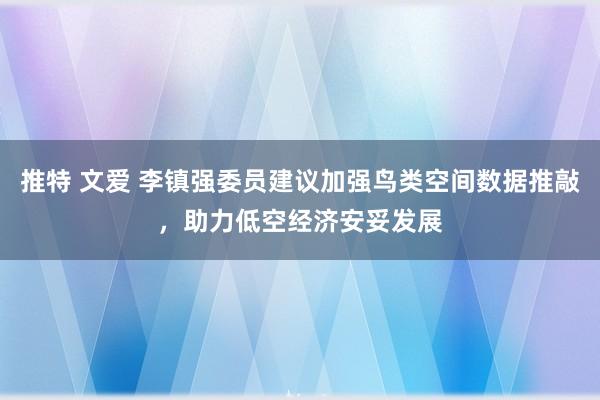 推特 文爱 李镇强委员建议加强鸟类空间数据推敲，助力低空经济安妥发展
