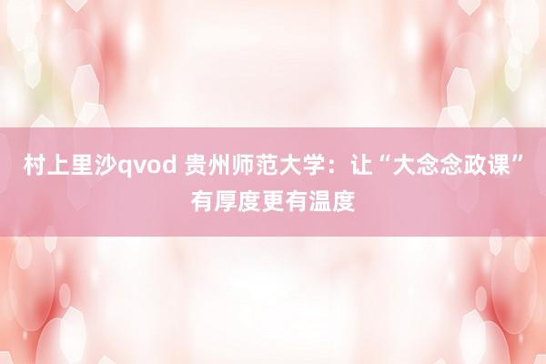 村上里沙qvod 贵州师范大学：让“大念念政课”有厚度更有温度
