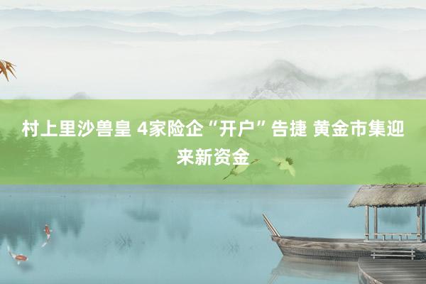 村上里沙兽皇 4家险企“开户”告捷 黄金市集迎来新资金