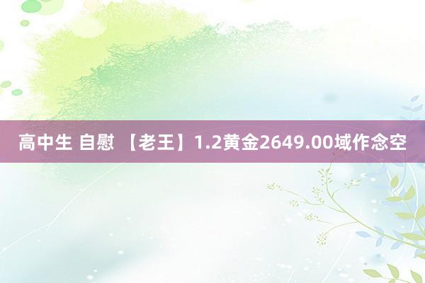 高中生 自慰 【老王】1.2黄金2649.00域作念空