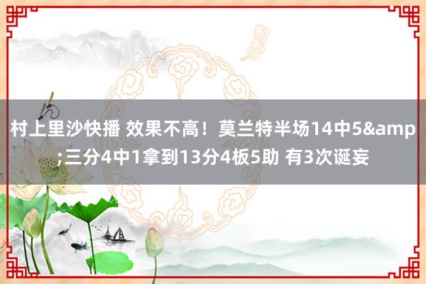 村上里沙快播 效果不高！莫兰特半场14中5&三分4中1拿到13分4板5助 有3次诞妄