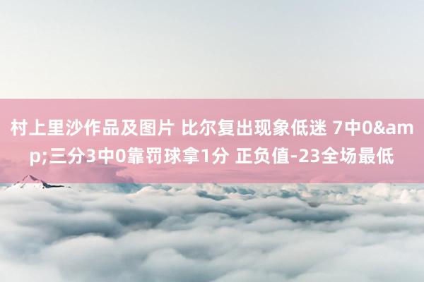 村上里沙作品及图片 比尔复出现象低迷 7中0&三分3中0靠罚球拿1分 正负值-23全场最低