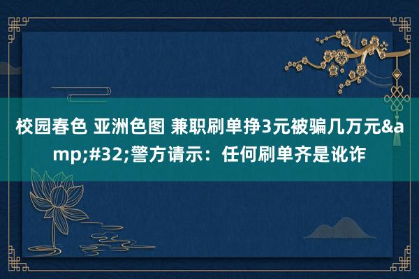 校园春色 亚洲色图 兼职刷单挣3元被骗几万元&#32;警方请示：任何刷单齐是讹诈