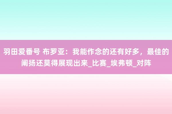 羽田爱番号 布罗亚：我能作念的还有好多，最佳的阐扬还莫得展现出来_比赛_埃弗顿_对阵