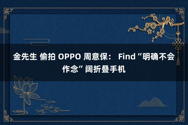 金先生 偷拍 OPPO 周意保： Find“明确不会作念”阔折叠手机