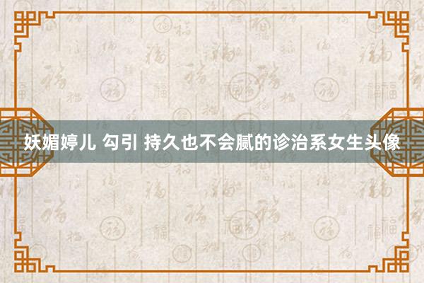 妖媚婷儿 勾引 持久也不会腻的诊治系女生头像