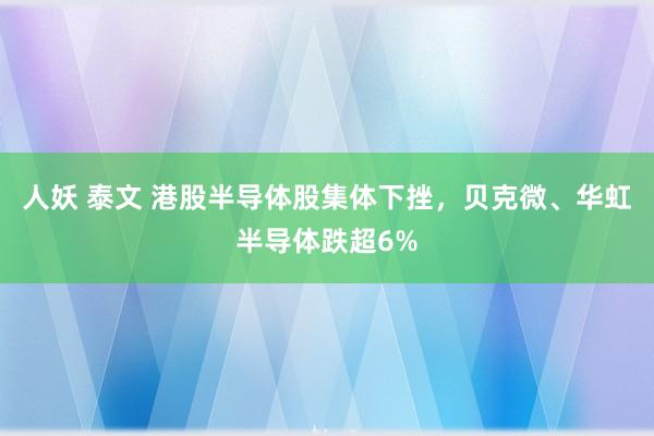 人妖 泰文 港股半导体股集体下挫，贝克微、华虹半导体跌超6%