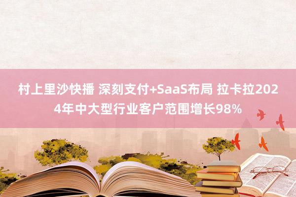 村上里沙快播 深刻支付+SaaS布局 拉卡拉2024年中大型行业客户范围增长98%