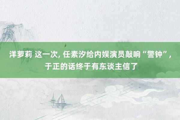洋萝莉 这一次， 任素汐给内娱演员敲响“警钟”， 于正的话终于有东谈主信了