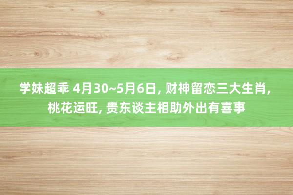 学妹超乖 4月30~5月6日， 财神留恋三大生肖， 桃花运旺， 贵东谈主相助外出有喜事