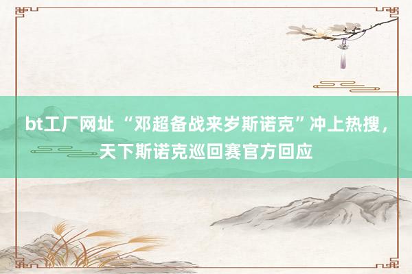bt工厂网址 “邓超备战来岁斯诺克”冲上热搜，天下斯诺克巡回赛官方回应
