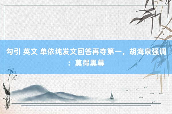 勾引 英文 单依纯发文回答再夺第一，胡海泉强调：莫得黑幕