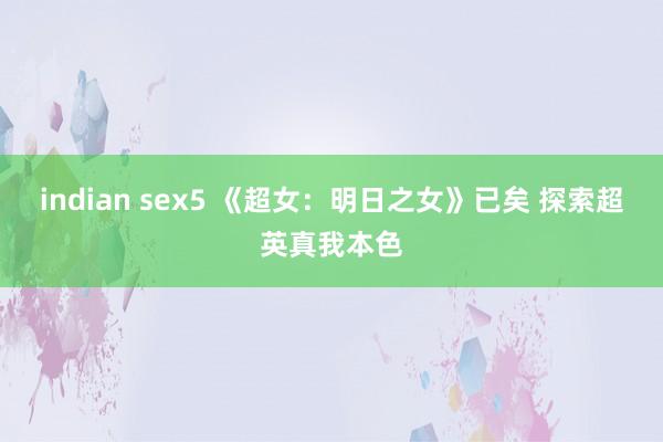 indian sex5 《超女：明日之女》已矣 探索超英真我本色