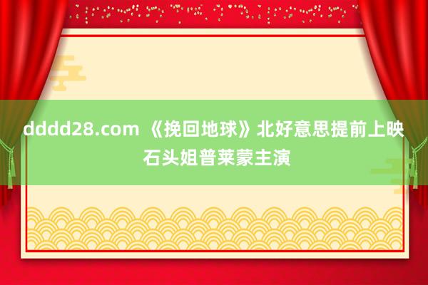 dddd28.com 《挽回地球》北好意思提前上映 石头姐普莱蒙主演