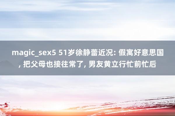 magic_sex5 51岁徐静蕾近况: 假寓好意思国， 把父母也接往常了， 男友黄立行忙前忙后