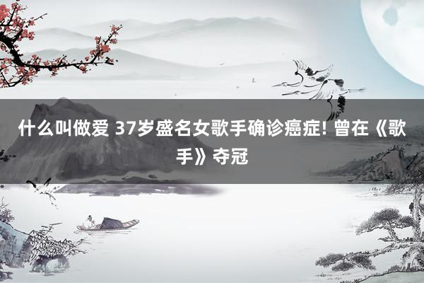 什么叫做爱 37岁盛名女歌手确诊癌症! 曾在《歌手》夺冠