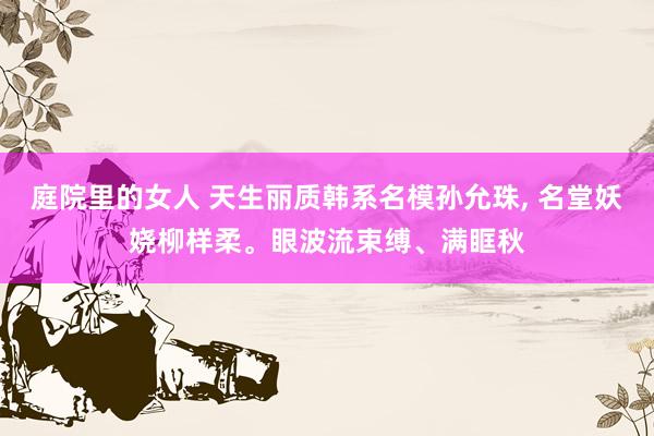 庭院里的女人 天生丽质韩系名模孙允珠， 名堂妖娆柳样柔。眼波流束缚、满眶秋