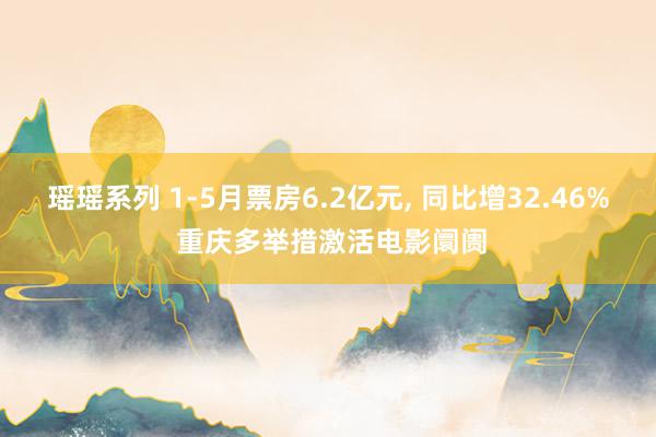 瑶瑶系列 1-5月票房6.2亿元， 同比增32.46% 重庆多举措激活电影阛阓