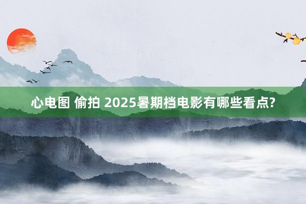 心电图 偷拍 2025暑期档电影有哪些看点?
