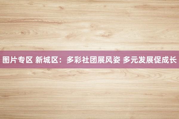图片专区 新城区：多彩社团展风姿 多元发展促成长
