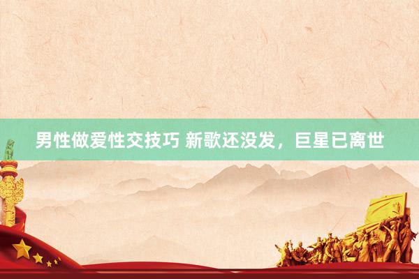 男性做爱性交技巧 新歌还没发，巨星已离世
