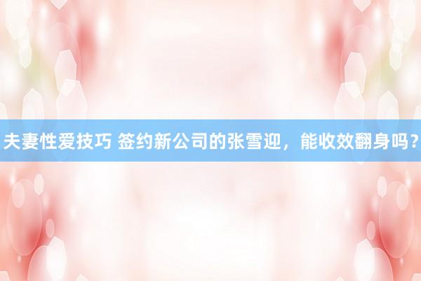 夫妻性爱技巧 签约新公司的张雪迎，能收效翻身吗？